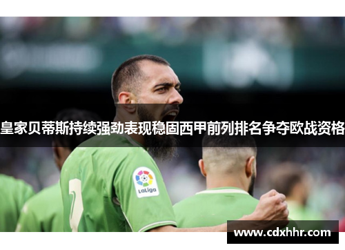 皇家贝蒂斯持续强劲表现稳固西甲前列排名争夺欧战资格