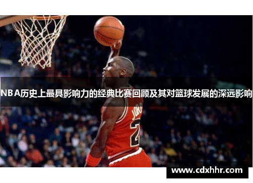 NBA历史上最具影响力的经典比赛回顾及其对篮球发展的深远影响