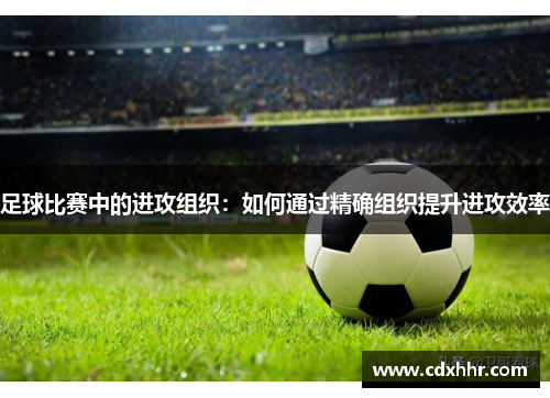 足球比赛中的进攻组织：如何通过精确组织提升进攻效率